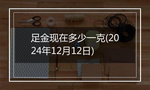 足金现在多少一克(2024年12月12日)