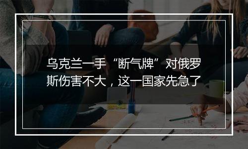 乌克兰一手“断气牌”对俄罗斯伤害不大，这一国家先急了