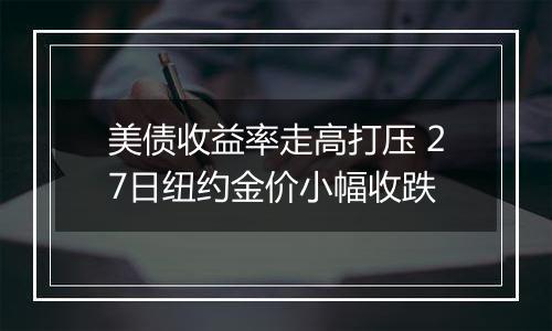 美债收益率走高打压 27日纽约金价小幅收跌