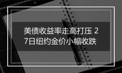 美债收益率走高打压 27日纽约金价小幅收跌