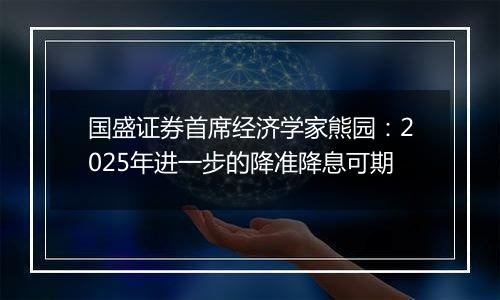 国盛证券首席经济学家熊园：2025年进一步的降准降息可期