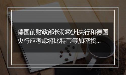 德国前财政部长称欧洲央行和德国央行应考虑将比特币等加密货币纳入其储备