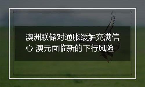 澳洲联储对通胀缓解充满信心 澳元面临新的下行风险