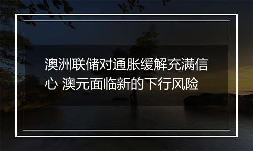 澳洲联储对通胀缓解充满信心 澳元面临新的下行风险