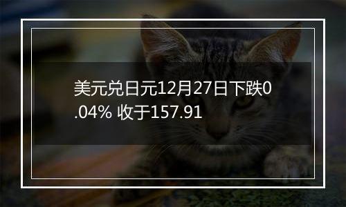 美元兑日元12月27日下跌0.04% 收于157.91