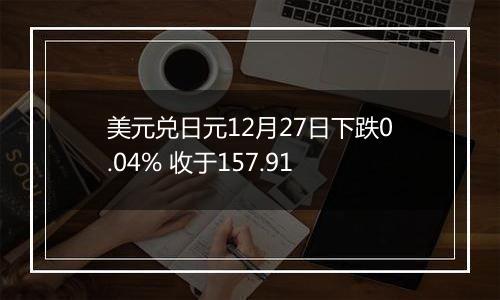 美元兑日元12月27日下跌0.04% 收于157.91