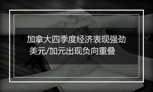 加拿大四季度经济表现强劲 美元/加元出现负向重叠