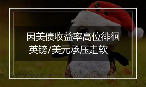 因美债收益率高位徘徊 英镑/美元承压走软