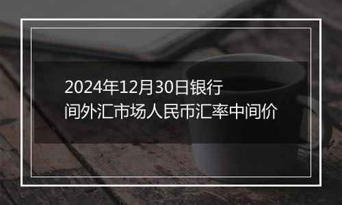 2024年12月30日银行间外汇市场人民币汇率中间价