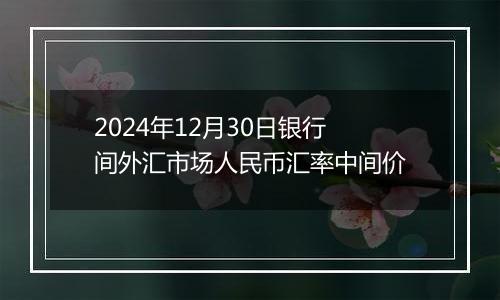 2024年12月30日银行间外汇市场人民币汇率中间价