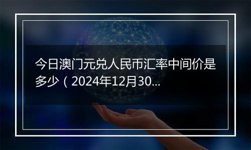 今日澳门元兑人民币汇率中间价是多少（2024年12月30日）