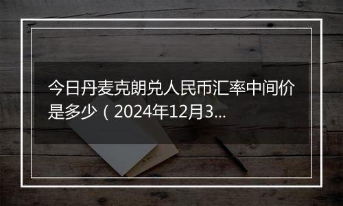 今日丹麦克朗兑人民币汇率中间价是多少（2024年12月30日）