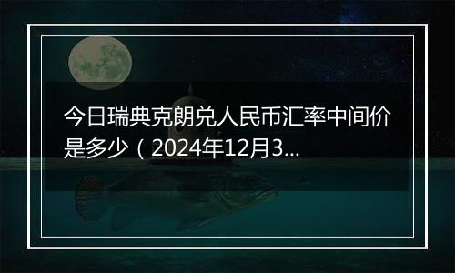 今日瑞典克朗兑人民币汇率中间价是多少（2024年12月30日）