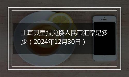 土耳其里拉兑换人民币汇率是多少（2024年12月30日）