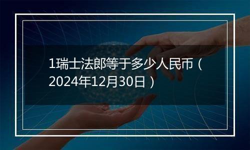 1瑞士法郎等于多少人民币（2024年12月30日）