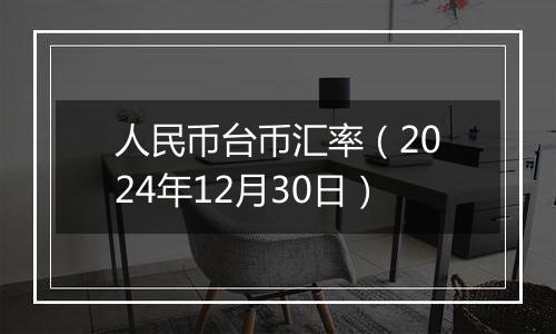 人民币台币汇率（2024年12月30日）