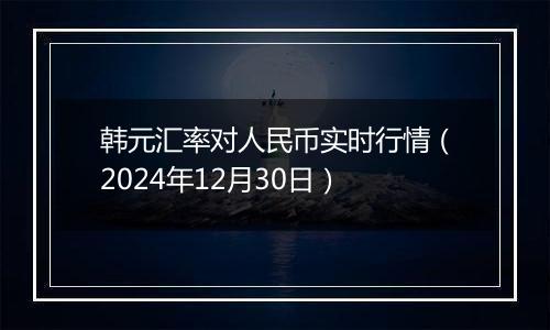 韩元汇率对人民币实时行情（2024年12月30日）