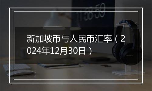 新加坡币与人民币汇率（2024年12月30日）