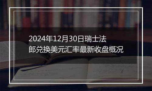 2024年12月30日瑞士法郎兑换美元汇率最新收盘概况