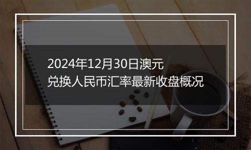 2024年12月30日澳元兑换人民币汇率最新收盘概况