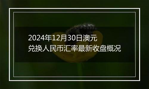 2024年12月30日澳元兑换人民币汇率最新收盘概况