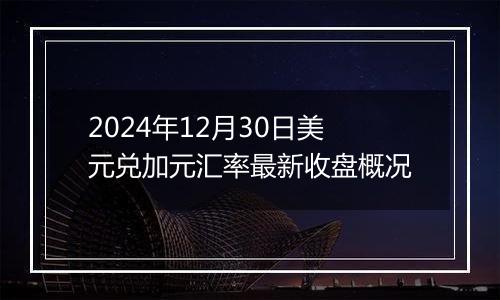 2024年12月30日美元兑加元汇率最新收盘概况