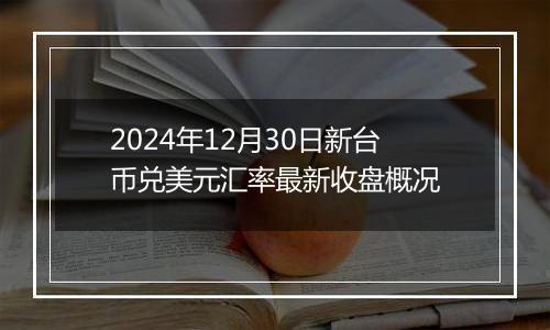 2024年12月30日新台币兑美元汇率最新收盘概况