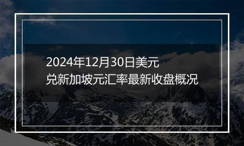 2024年12月30日美元兑新加坡元汇率最新收盘概况