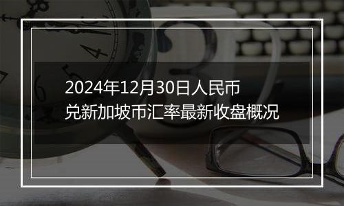 2024年12月30日人民币兑新加坡币汇率最新收盘概况