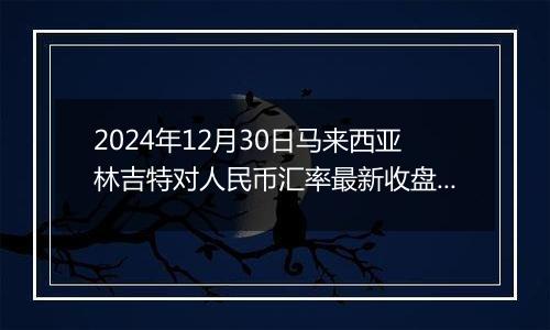 2024年12月30日马来西亚林吉特对人民币汇率最新收盘概况