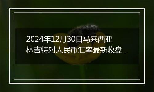 2024年12月30日马来西亚林吉特对人民币汇率最新收盘概况