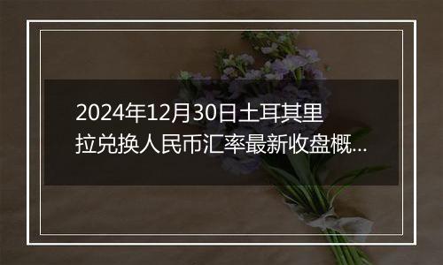 2024年12月30日土耳其里拉兑换人民币汇率最新收盘概况