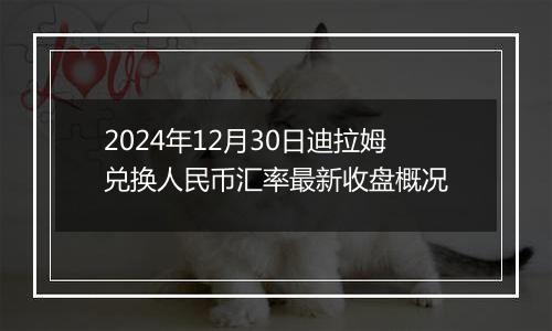 2024年12月30日迪拉姆兑换人民币汇率最新收盘概况