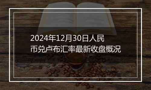 2024年12月30日人民币兑卢布汇率最新收盘概况