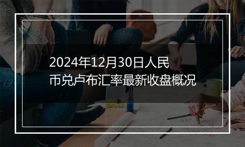 2024年12月30日人民币兑卢布汇率最新收盘概况