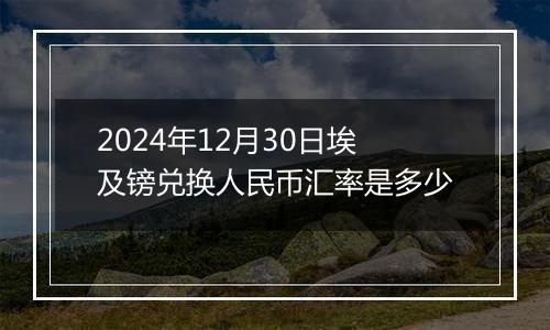 2024年12月30日埃及镑兑换人民币汇率是多少