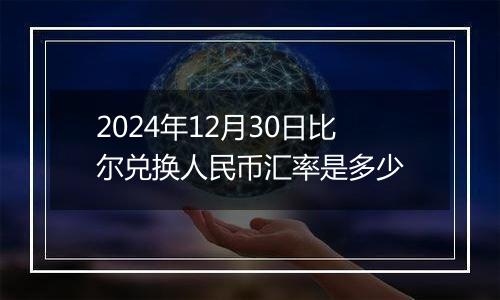 2024年12月30日比尔兑换人民币汇率是多少