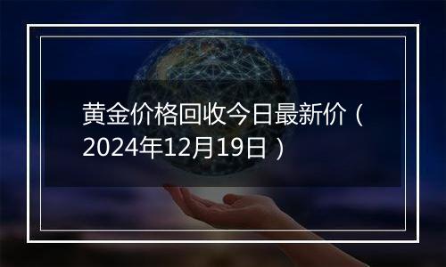 黄金价格回收今日最新价（2024年12月19日）