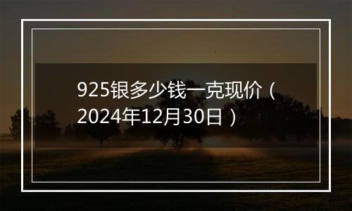 925银多少钱一克现价（2024年12月30日）