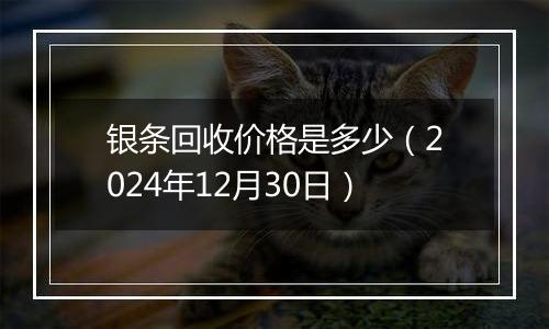 银条回收价格是多少（2024年12月30日）