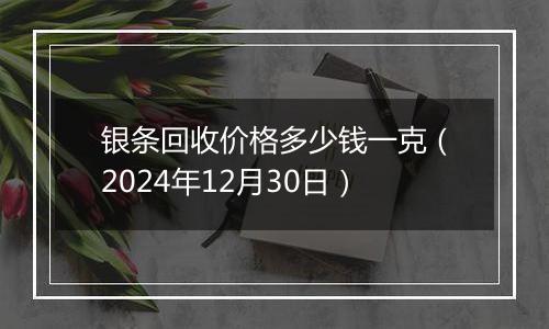 银条回收价格多少钱一克（2024年12月30日）