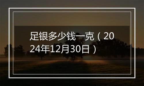 足银多少钱一克（2024年12月30日）