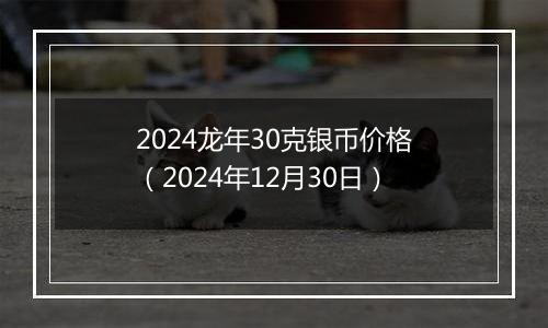 2024龙年30克银币价格（2024年12月30日）