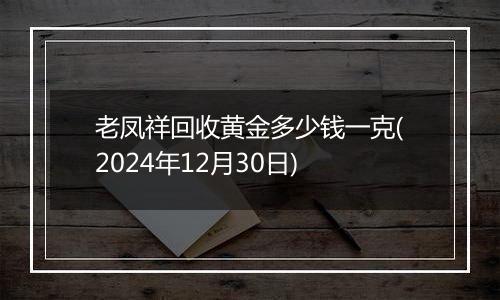 老凤祥回收黄金多少钱一克(2024年12月30日)