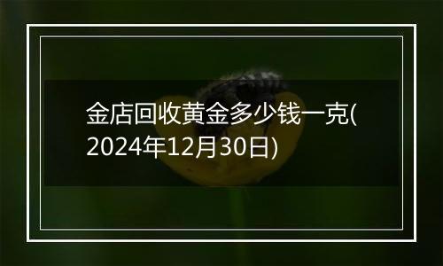 金店回收黄金多少钱一克(2024年12月30日)