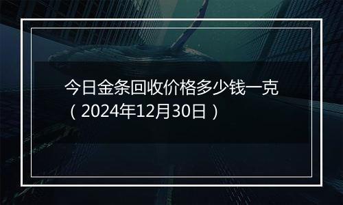 今日金条回收价格多少钱一克（2024年12月30日）