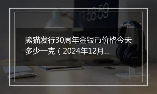 熊猫发行30周年金银币价格今天多少一克（2024年12月30日）