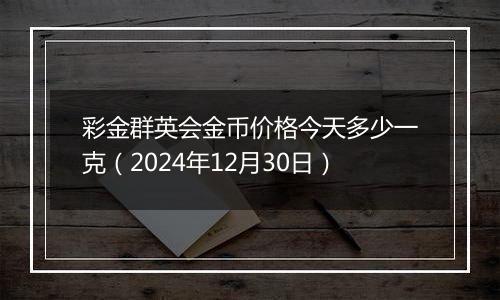 彩金群英会金币价格今天多少一克（2024年12月30日）