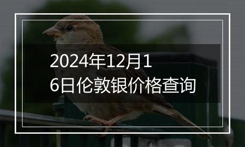 2024年12月16日伦敦银价格查询