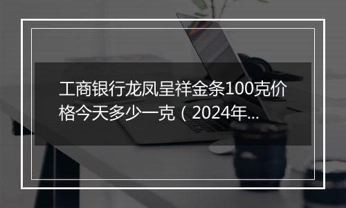 工商银行龙凤呈祥金条100克价格今天多少一克（2024年12月30日）